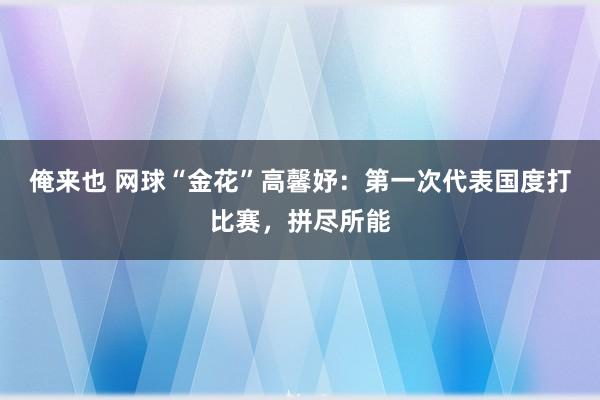 俺来也 网球“金花”高馨妤：第一次代表国度打比赛，拼尽所能