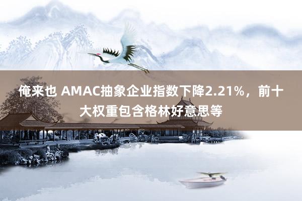 俺来也 AMAC抽象企业指数下降2.21%，前十大权重包含格林好意思等