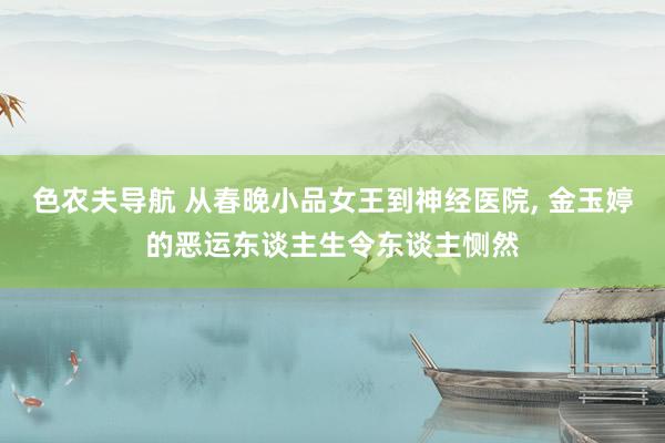 色农夫导航 从春晚小品女王到神经医院， 金玉婷的恶运东谈主生令东谈主恻然