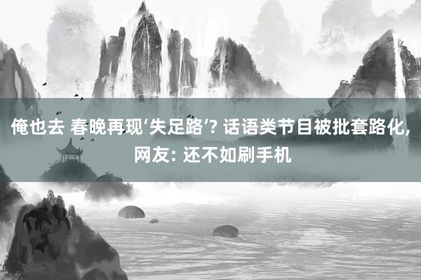 俺也去 春晚再现‘失足路’? 话语类节目被批套路化， 网友: 还不如刷手机