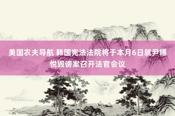 美国农夫导航 韩国宪法法院将于本月6日就尹锡悦毁谤案召开法官会议