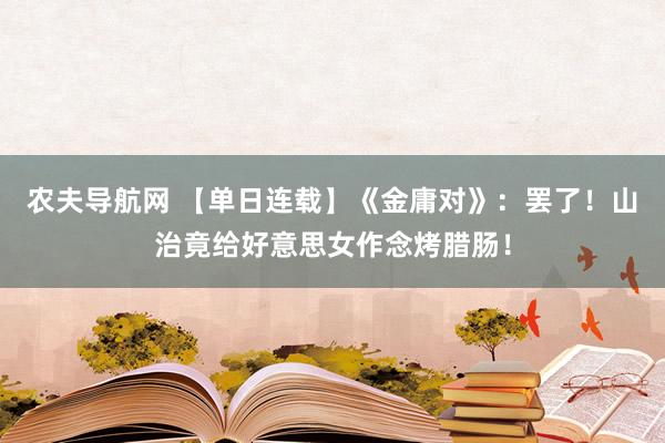 农夫导航网 【单日连载】《金庸对》：罢了！山治竟给好意思女作念烤腊肠！