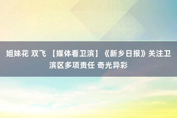 姐妹花 双飞 【媒体看卫滨】《新乡日报》关注卫滨区多项责任 奇光异彩