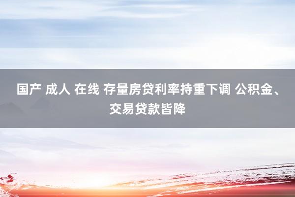 国产 成人 在线 存量房贷利率持重下调 公积金、交易贷款皆降