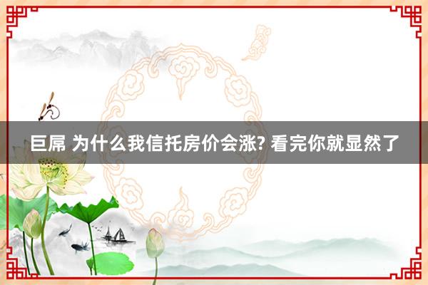 巨屌 为什么我信托房价会涨? 看完你就显然了