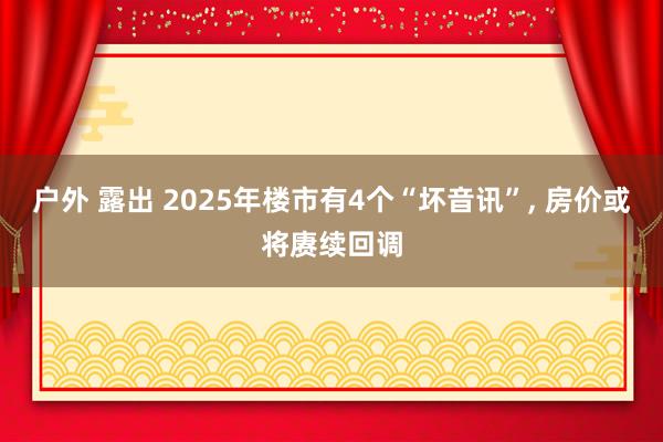 户外 露出 2025年楼市有4个“坏音讯”， 房价或将赓续回调