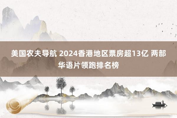 美国农夫导航 2024香港地区票房超13亿 两部华语片领跑排名榜