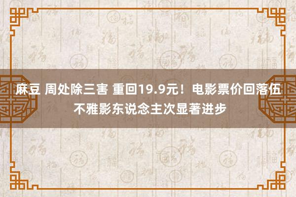 麻豆 周处除三害 重回19.9元！电影票价回落伍 不雅影东说念主次显著进步