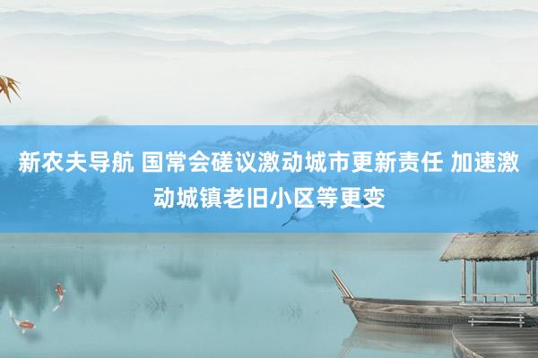 新农夫导航 国常会磋议激动城市更新责任 加速激动城镇老旧小区等更变