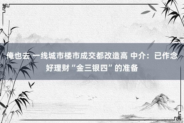 俺也去 一线城市楼市成交都改造高 中介：已作念好理财“金三银四”的准备