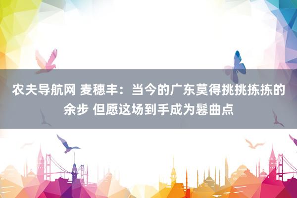 农夫导航网 麦穗丰：当今的广东莫得挑挑拣拣的余步 但愿这场到手成为鬈曲点