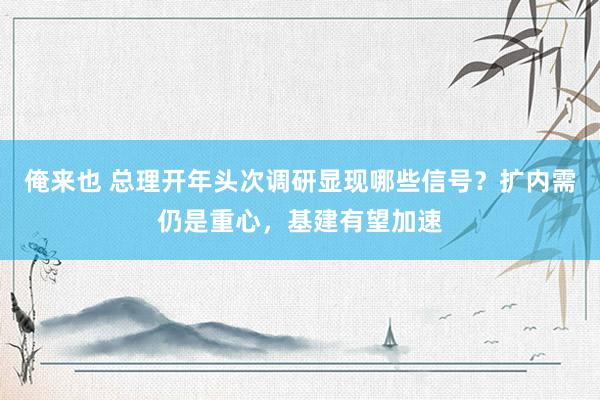 俺来也 总理开年头次调研显现哪些信号？扩内需仍是重心，基建有望加速