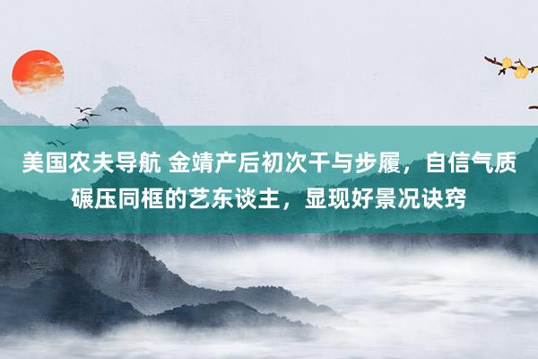 美国农夫导航 金靖产后初次干与步履，自信气质碾压同框的艺东谈主，显现好景况诀窍