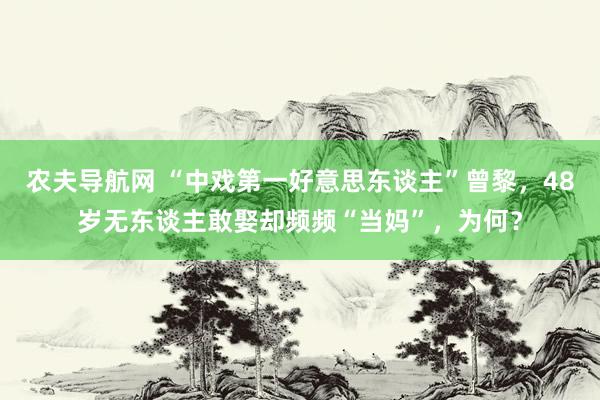 农夫导航网 “中戏第一好意思东谈主”曾黎，48岁无东谈主敢娶却频频“当妈”，为何？