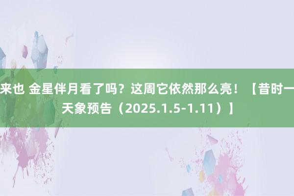 俺来也 金星伴月看了吗？这周它依然那么亮！【昔时一周天象预告（2025.1.5-1.11）】