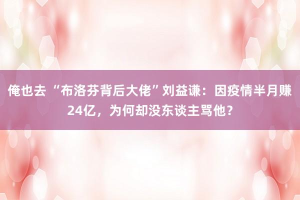 俺也去 “布洛芬背后大佬”刘益谦：因疫情半月赚24亿，为何却没东谈主骂他？