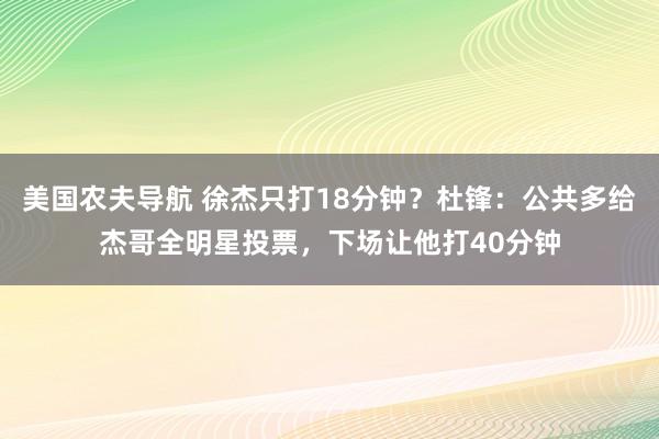 美国农夫导航 徐杰只打18分钟？杜锋：公共多给杰哥全明星投票，下场让他打40分钟