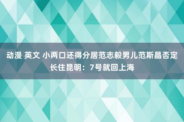 动漫 英文 小两口还得分居范志毅男儿范斯晶否定长住昆明：7号就回上海