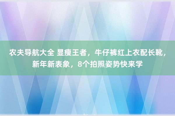 农夫导航大全 显瘦王者，牛仔裤红上衣配长靴，新年新表象，8个拍照姿势快来学