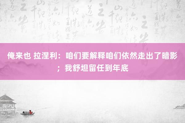 俺来也 拉涅利：咱们要解释咱们依然走出了暗影；我舒坦留任到年底