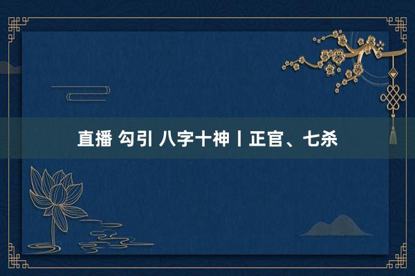 直播 勾引 八字十神丨正官、七杀