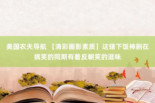 美国农夫导航 【清彩画影素质】这辖下饭神剧在搞笑的同期有着反朝笑的滋味