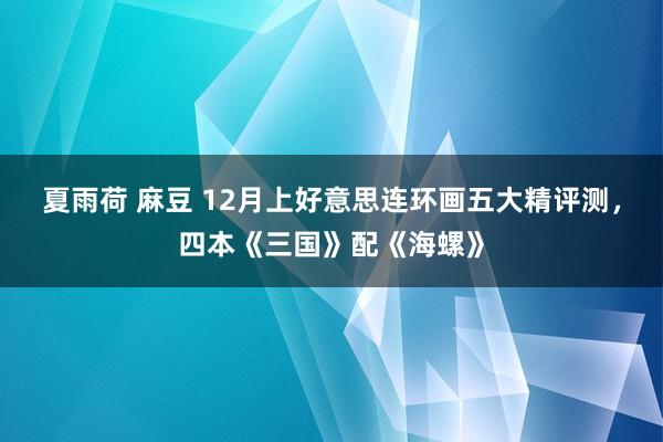 夏雨荷 麻豆 12月上好意思连环画五大精评测，四本《三国》配《海螺》