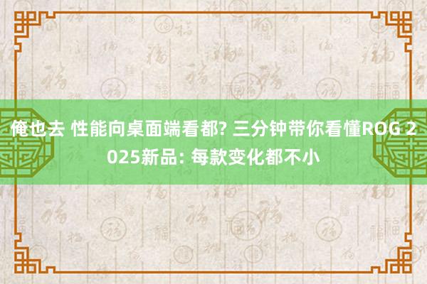 俺也去 性能向桌面端看都? 三分钟带你看懂ROG 2025新品: 每款变化都不小