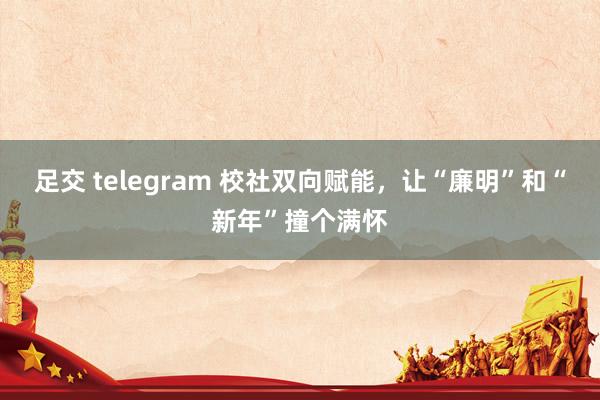 足交 telegram 校社双向赋能，让“廉明”和“新年”撞个满怀