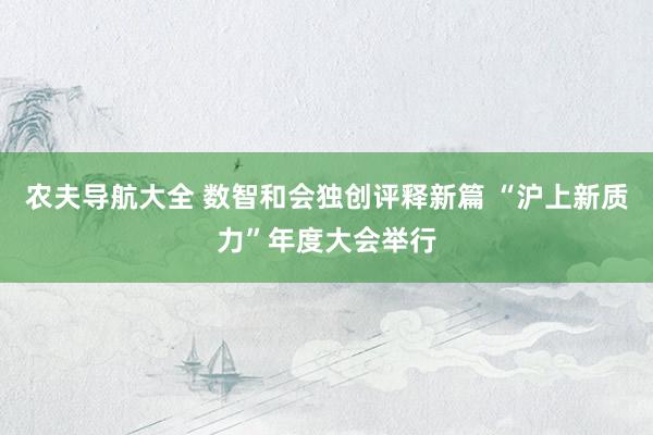 农夫导航大全 数智和会独创评释新篇 “沪上新质力”年度大会举行