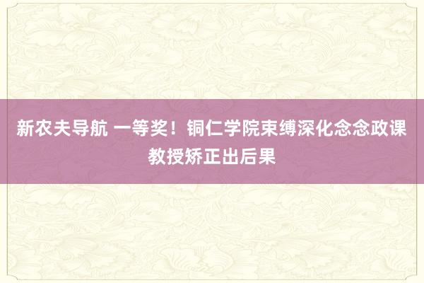 新农夫导航 一等奖！铜仁学院束缚深化念念政课教授矫正出后果