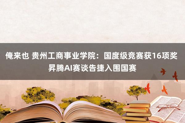 俺来也 贵州工商事业学院：国度级竞赛获16项奖 昇腾AI赛谈告捷入围国赛