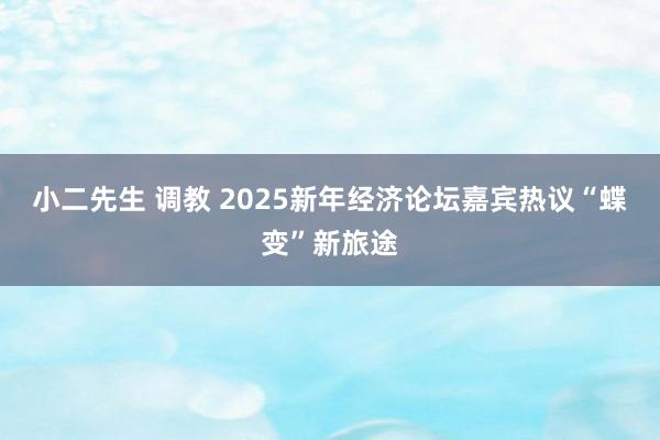 小二先生 调教 2025新年经济论坛嘉宾热议“蝶变”新旅途