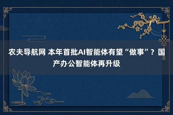 农夫导航网 本年首批AI智能体有望“做事”？国产办公智能体再升级