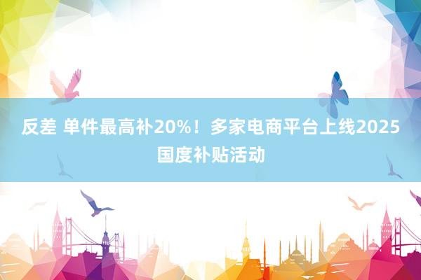 反差 单件最高补20%！多家电商平台上线2025国度补贴活动