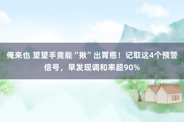 俺来也 望望手竟能“揪”出胃癌！记取这4个预警信号，早发现调和率超90%