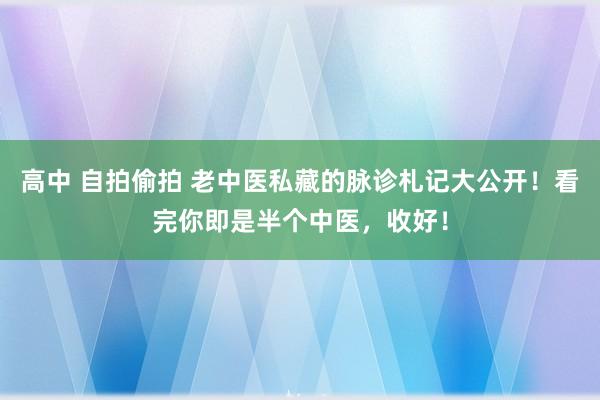 高中 自拍偷拍 老中医私藏的脉诊札记大公开！看完你即是半个中医，收好！