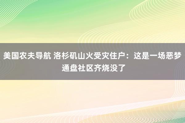 美国农夫导航 洛杉矶山火受灾住户：这是一场恶梦 通盘社区齐烧没了