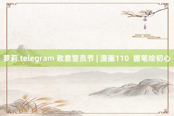 萝莉 telegram 致意警员节 | 漫画110  握笔绘初心