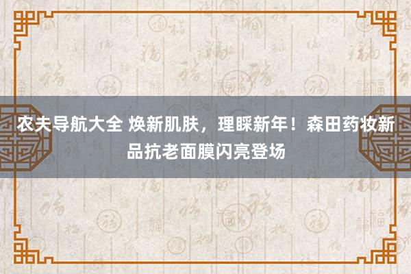 农夫导航大全 焕新肌肤，理睬新年！森田药妆新品抗老面膜闪亮登场