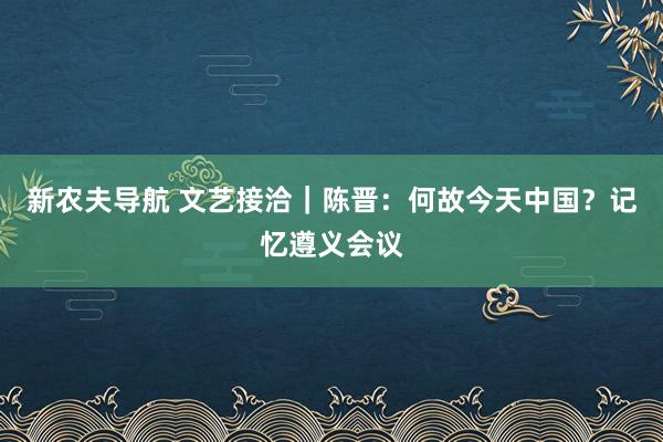 新农夫导航 文艺接洽｜陈晋：何故今天中国？记忆遵义会议