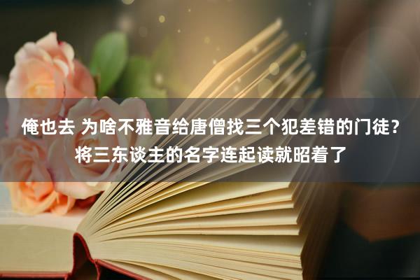 俺也去 为啥不雅音给唐僧找三个犯差错的门徒？将三东谈主的名字连起读就昭着了