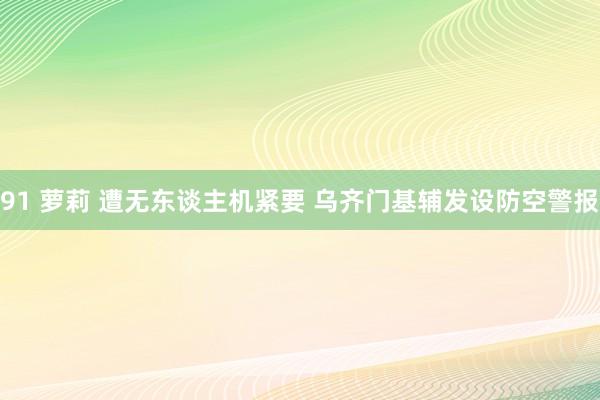 91 萝莉 遭无东谈主机紧要 乌齐门基辅发设防空警报