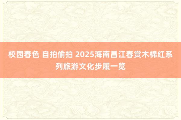 校园春色 自拍偷拍 2025海南昌江春赏木棉红系列旅游文化步履一览