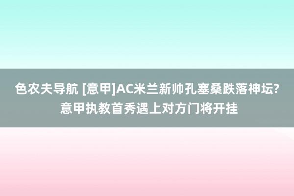 色农夫导航 [意甲]AC米兰新帅孔塞桑跌落神坛? 意甲执教首秀遇上对方门将开挂