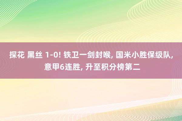 探花 黑丝 1-0! 铁卫一剑封喉， 国米小胜保级队， 意甲6连胜， 升至积分榜第二