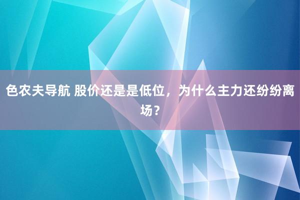 色农夫导航 股价还是是低位，为什么主力还纷纷离场？