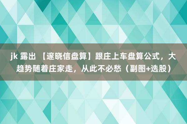 jk 露出 【邃晓信盘算】跟庄上车盘算公式，大趋势随着庄家走，从此不必愁（副图+选股）