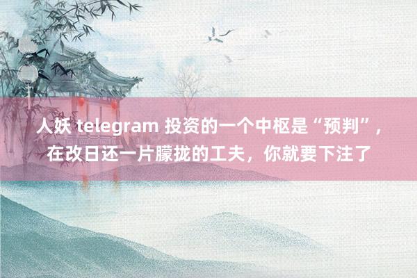 人妖 telegram 投资的一个中枢是“预判”，在改日还一片朦拢的工夫，你就要下注了