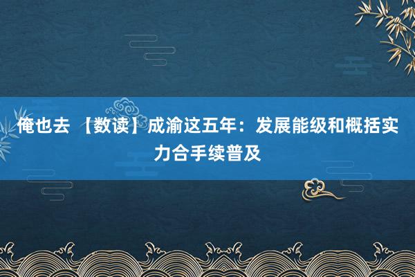 俺也去 【数读】成渝这五年：发展能级和概括实力合手续普及